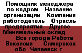 Помощник менеджера по кадрам › Название организации ­ Компания-работодатель › Отрасль предприятия ­ Другое › Минимальный оклад ­ 27 000 - Все города Работа » Вакансии   . Самарская обл.,Чапаевск г.